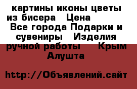 картины,иконы,цветы из бисера › Цена ­ 2 000 - Все города Подарки и сувениры » Изделия ручной работы   . Крым,Алушта